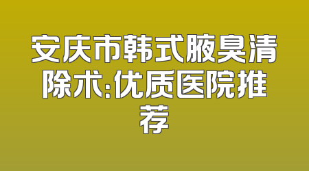 安庆市韩式腋臭清除术：优质医院推荐