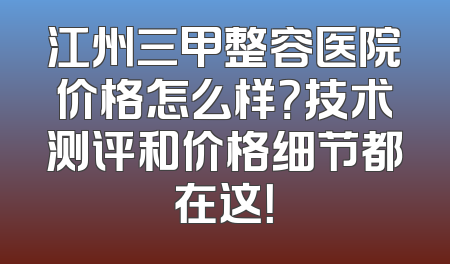 江州三甲整容医院价格怎么样？技术测评和价格细节都在这！