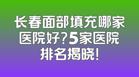 长春面部填充哪家医院好？5家医院排名揭晓！