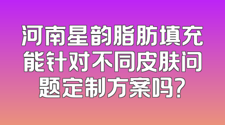 河南星韵脂肪填充能针对不同皮肤问题定制方案吗？