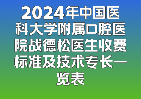 2024年中国医科大学附属口腔医院战德松医生收费标准及技术专长一览表