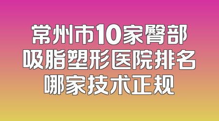 常州市10家臀部吸脂塑形医院排名哪家技术正规