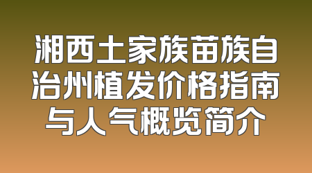 湘西土家族苗族自治州植发价格指南与人气概览简介