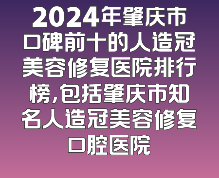 2024年肇庆市口碑前十的人造冠美容修复医院排行榜，包括肇庆市知名人造冠美容修复口腔医院