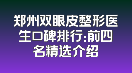 郑州双眼皮整形医生口碑排行：前四名精选介绍