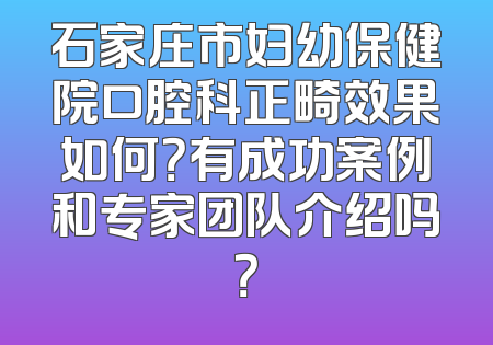 石家庄市妇幼保健院口腔科正畸效果如何？有成功案例和专家团队介绍吗？