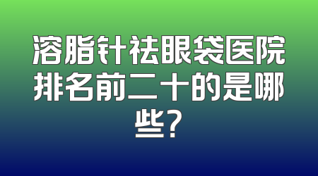 溶脂针祛眼袋医院排名前二十的是哪些？
