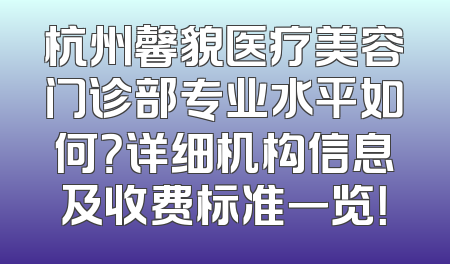 杭州馨貌医疗美容门诊部专业水平如何？详细机构信息及收费标准一览！
