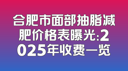 合肥市面部抽脂减肥价格表曝光：2025年收费一览