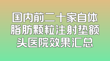 国内前二十家自体脂肪颗粒注射垫额头医院效果汇总