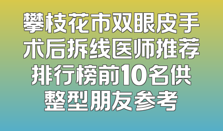 攀枝花市双眼皮手术后拆线医师推荐排行榜前10名供整型朋友参考
