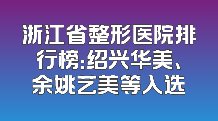 浙江省整形医院排行榜：绍兴华美、余姚艺美等入选
