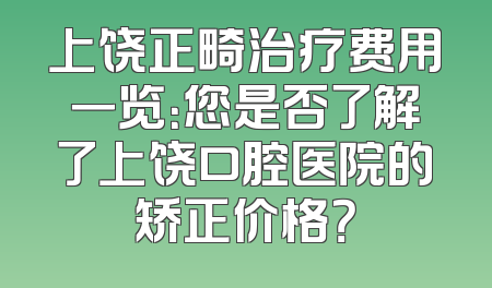 上饶正畸治疗费用一览：您是否了解了上饶口腔医院的矫正价格？