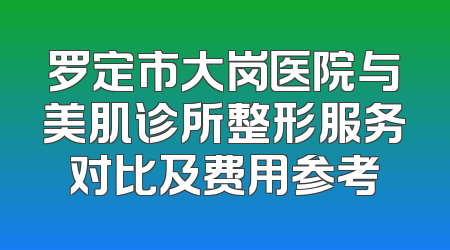 罗定市大岗医院与美肌诊所整形服务对比及费用参考