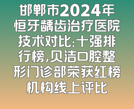 邯郸市2024年恒牙龋齿治疗医院技术对比：十强排行榜，贝洁口腔整形门诊部荣获红榜机构线上评比