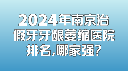 2024年南京治假牙牙龈萎缩医院排名，哪家强？