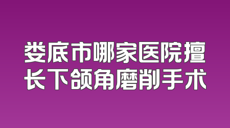 娄底市哪家医院擅长下颌角磨削手术