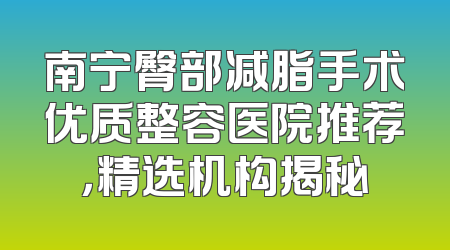 南宁臀部减脂手术优质整容医院推荐，精选机构揭秘