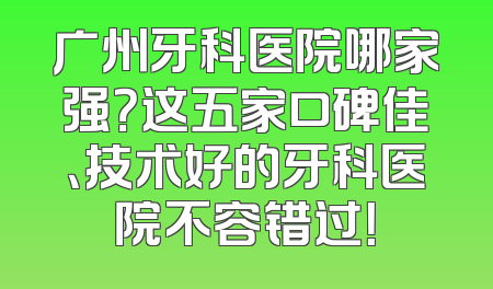 广州牙科医院哪家强？这五家口碑佳、技术好的牙科医院不容错过！