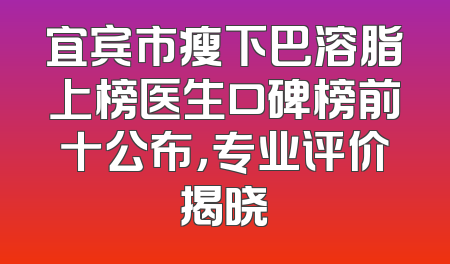 宜宾市瘦下巴溶脂上榜医生口碑榜前十公布，专业评价揭晓