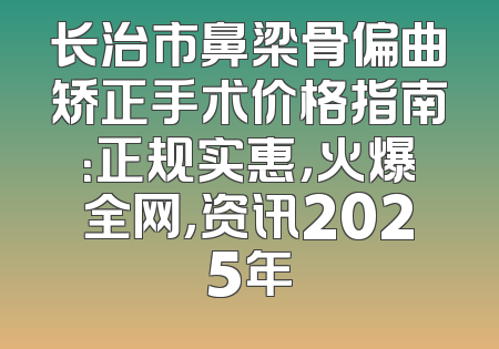 长治市鼻梁骨偏曲矫正手术价格指南：正规实惠，火爆全网，资讯2025年