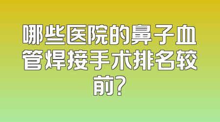 哪些医院的鼻子血管焊接手术排名较前？