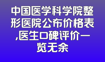 中国医学科学院整形医院公布价格表，医生口碑评价一览无余