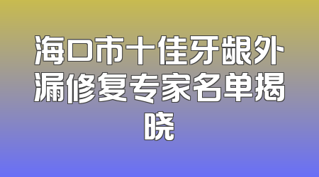 海口市十佳牙龈外漏修复专家名单揭晓