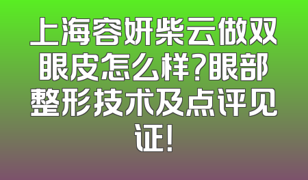 上海容妍柴云做双眼皮怎么样？眼部整形技术及点评见证！