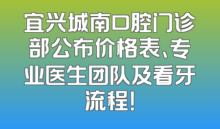 宜兴城南口腔门诊部公布价格表、专业医生团队及看牙流程！