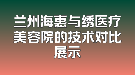 兰州海惠与绣医疗美容院的技术对比展示