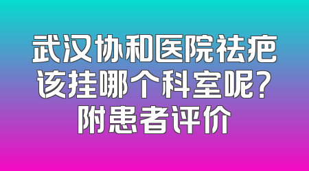武汉协和医院祛疤该挂哪个科室呢？附患者评价