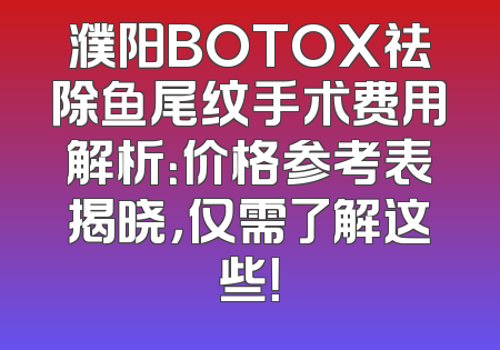 濮阳BOTOX祛除鱼尾纹手术费用解析：价格参考表揭晓，仅需了解这些！