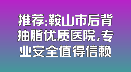 推荐：鞍山市后背抽脂优质医院，专业安全值得信赖