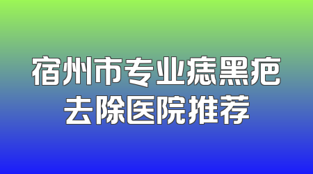 宿州市专业痣黑疤去除医院推荐