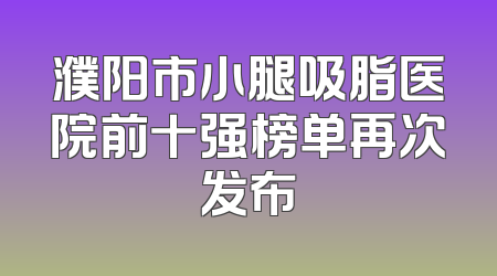 濮阳市小腿吸脂医院前十强榜单再次发布