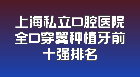 上海私立口腔医院全口穿翼种植牙前十强排名