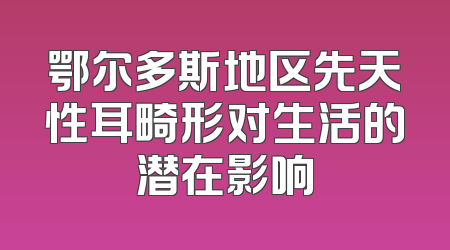 鄂尔多斯地区先天性耳畸形对生活的潜在影响