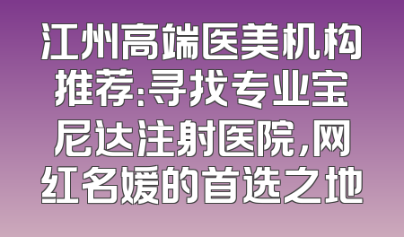 江州高端医美机构推荐：寻找专业宝尼达注射医院，网红名媛的首选之地
