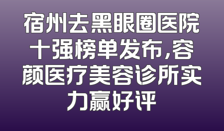 宿州去黑眼圈医院十强榜单发布，容颜医疗美容诊所实力赢好评