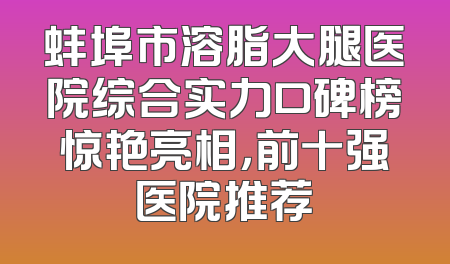 蚌埠市溶脂大腿医院综合实力口碑榜惊艳亮相，前十强医院推荐