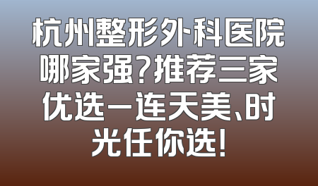 杭州整形外科医院哪家强？推荐三家优选_连天美、时光任你选！