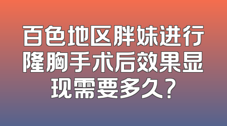 百色地区胖妹进行隆胸手术后效果显现需要多久？