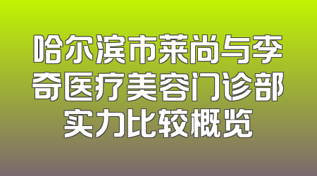 哈尔滨市莱尚与李奇医疗美容门诊部实力比较概览