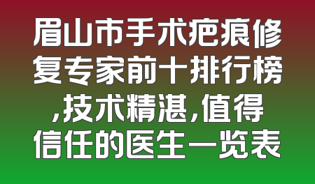 眉山市手术疤痕修复专家前十排行榜，技术精湛，值得信任的医生一览表