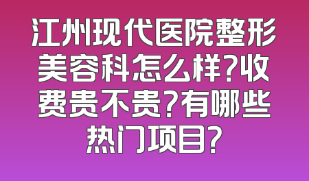 江州现代医院整形美容科怎么样？收费贵不贵？有哪些热门项目？
