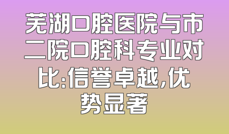 芜湖口腔医院与市二院口腔科专业对比：信誉卓越，优势显著