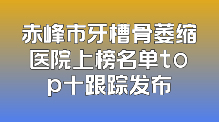 赤峰市牙槽骨萎缩医院上榜名单top十跟踪发布