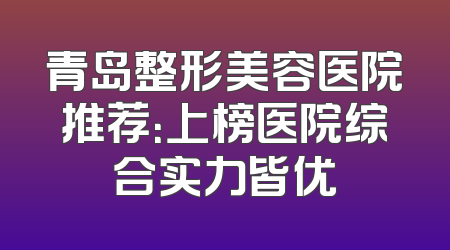 青岛整形美容医院推荐：上榜医院综合实力皆优