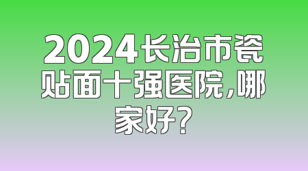 2024长治市瓷贴面十强医院，哪家好？
